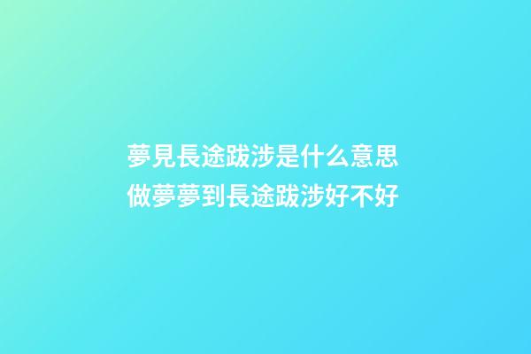 夢見長途跋涉是什么意思 做夢夢到長途跋涉好不好